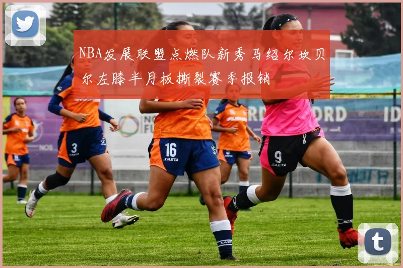 NBA发展联盟点燃队新秀马绍尔坎贝尔左膝半月板撕裂赛季报销