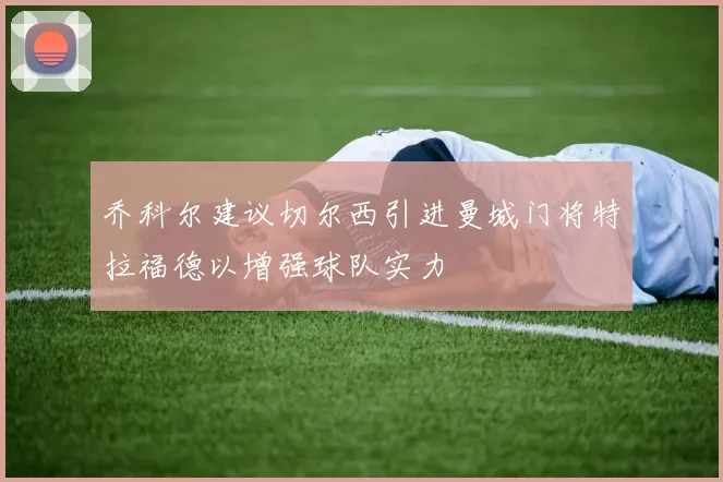 乔科尔建议切尔西引进曼城门将特拉福德以增强球队实力