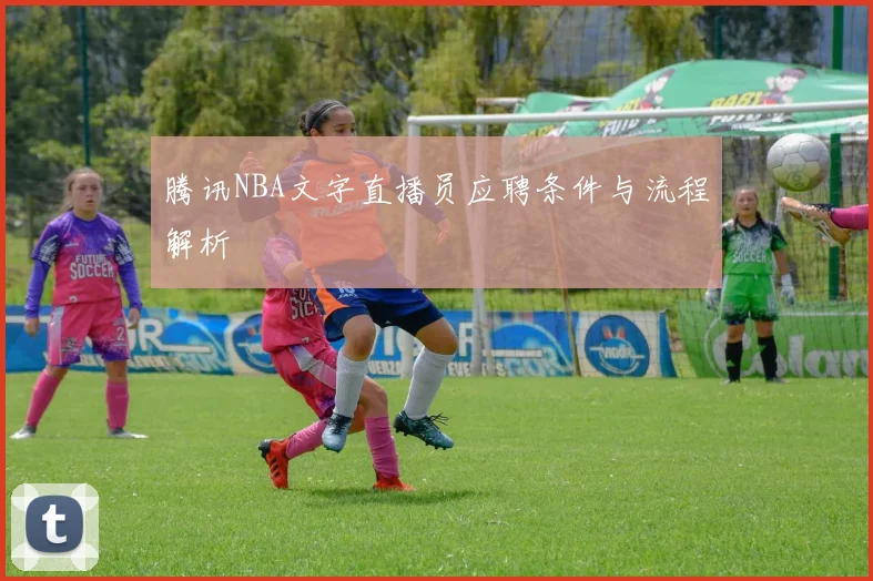 腾讯NBA文字直播员应聘条件与流程解析