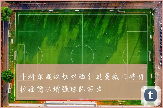 乔科尔建议切尔西引进曼城门将特拉福德以增强球队实力