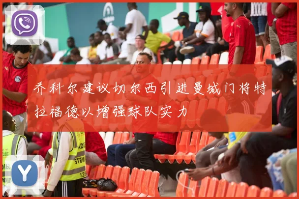 乔科尔建议切尔西引进曼城门将特拉福德以增强球队实力
