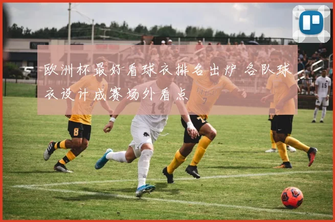 欧洲杯最好看球衣排名出炉 各队球衣设计成赛场外看点