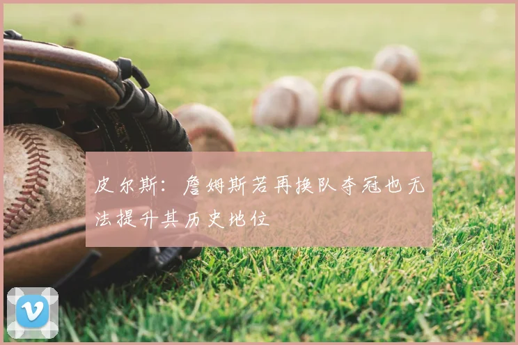 皮尔斯:詹姆斯若再换队夺冠也无法提升其历史地位