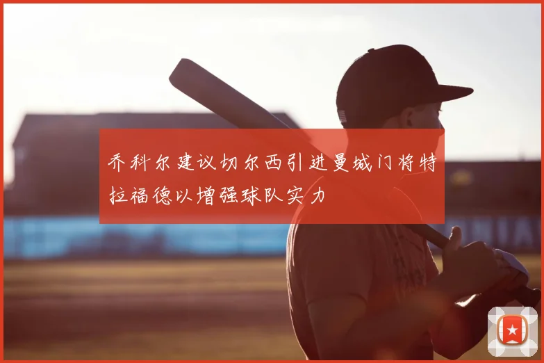乔科尔建议切尔西引进曼城门将特拉福德以增强球队实力