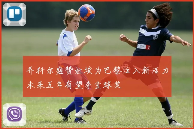 乔科尔盛赞杜埃为巴黎注入新活力未来五年有望夺金球奖
