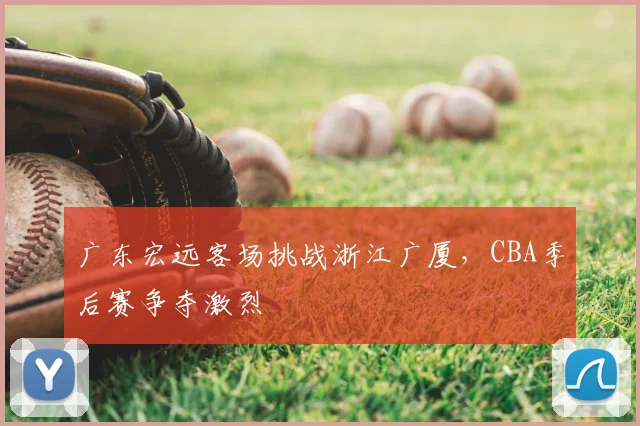 广东宏远客场挑战浙江广厦，CBA季后赛争夺激烈