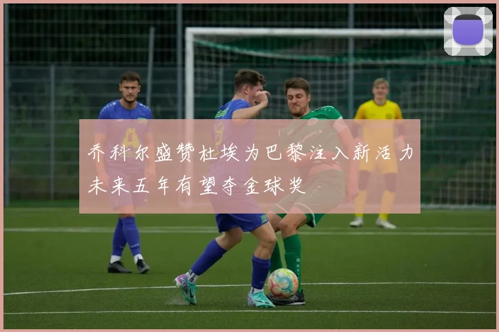 乔科尔盛赞杜埃为巴黎注入新活力未来五年有望夺金球奖