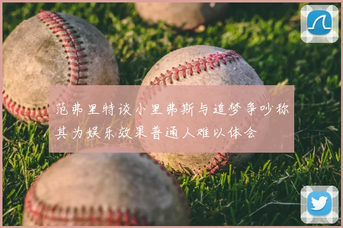 范弗里特谈小里弗斯与追梦争吵称其为娱乐效果普通人难以体会
