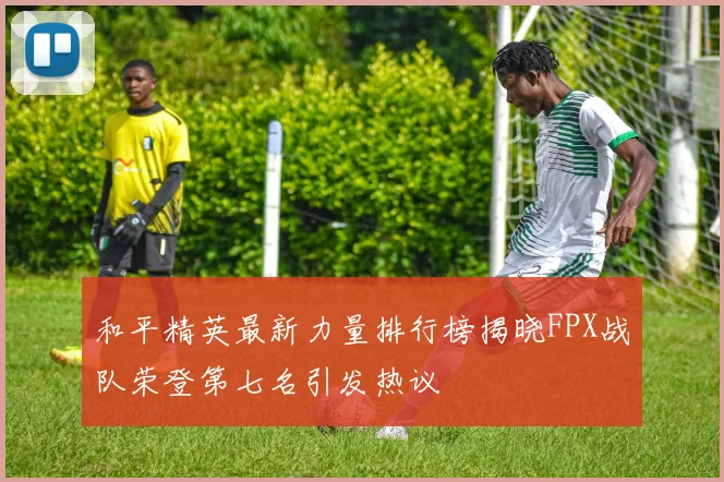 和平精英最新力量排行榜揭晓FPX战队荣登第七名引发热议