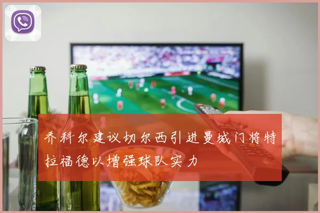 乔科尔建议切尔西引进曼城门将特拉福德以增强球队实力
