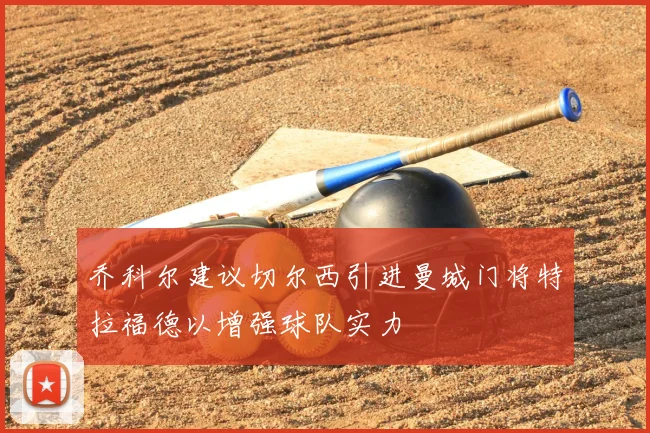 乔科尔建议切尔西引进曼城门将特拉福德以增强球队实力
