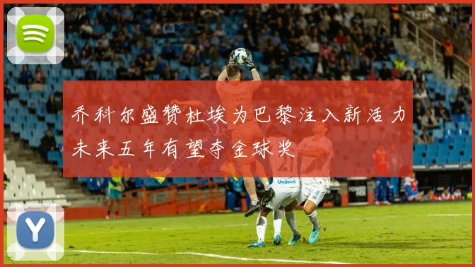 乔科尔盛赞杜埃为巴黎注入新活力未来五年有望夺金球奖