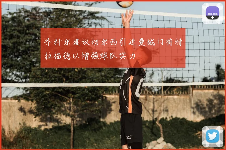 乔科尔建议切尔西引进曼城门将特拉福德以增强球队实力