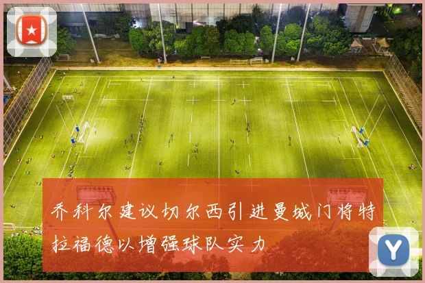 乔科尔建议切尔西引进曼城门将特拉福德以增强球队实力