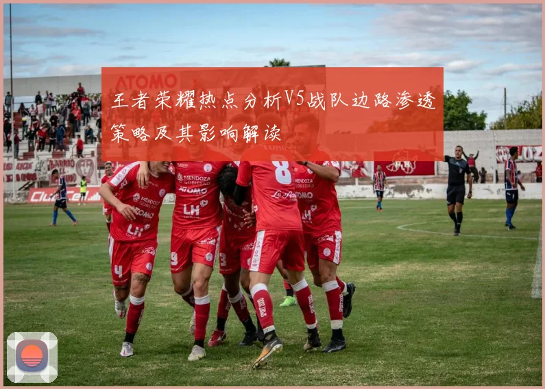 王者荣耀热点分析V5战队边路渗透策略及其影响解读