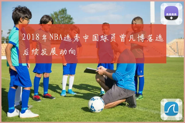 2018年NBA选秀中国球员曾凡博落选后续发展动向