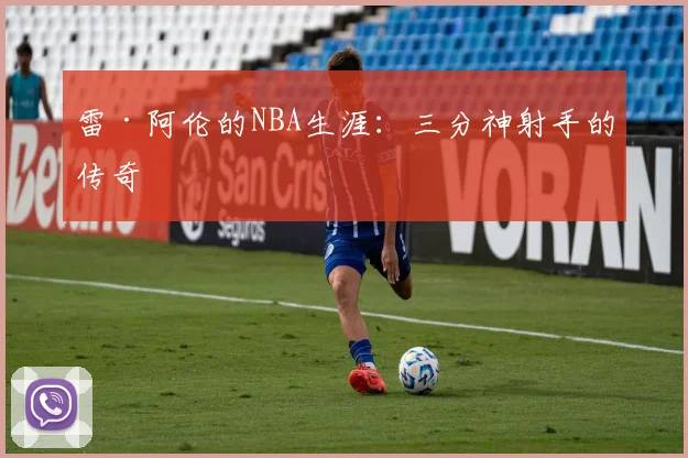 雷·阿伦的NBA生涯:三分神射手的传奇