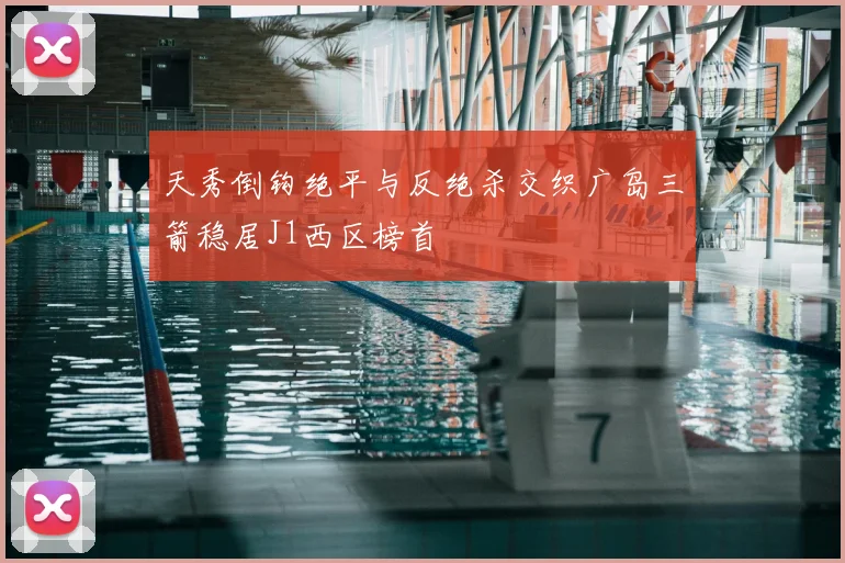 天秀倒钩绝平与反绝杀交织广岛三箭稳居J1西区榜首