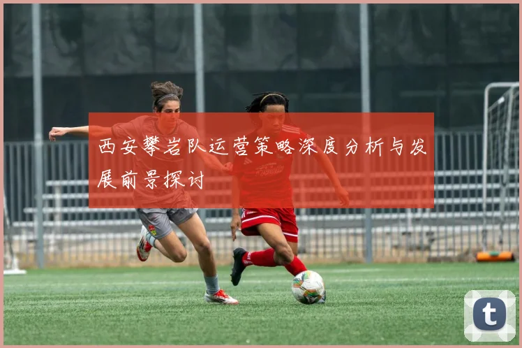 西安攀岩队运营策略深度分析与发展前景探讨