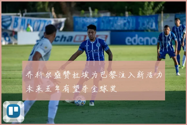 乔科尔盛赞杜埃为巴黎注入新活力未来五年有望夺金球奖