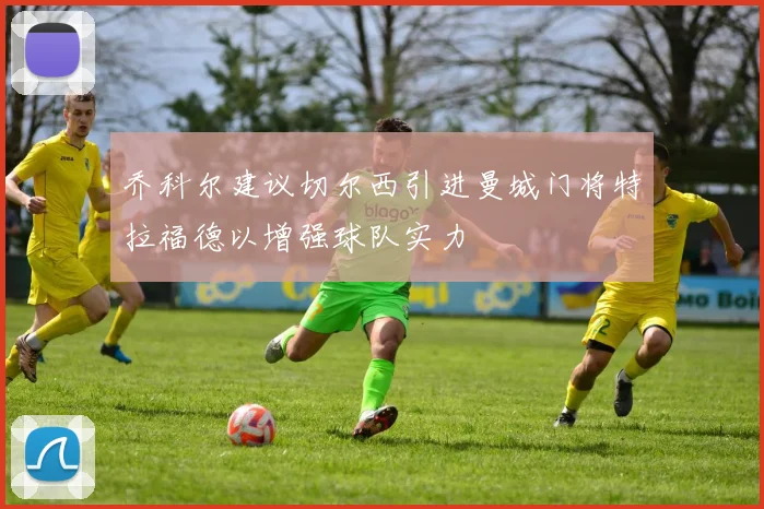 乔科尔建议切尔西引进曼城门将特拉福德以增强球队实力