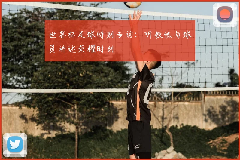 世界杯足球特别专访：听教练与球员讲述荣耀时刻