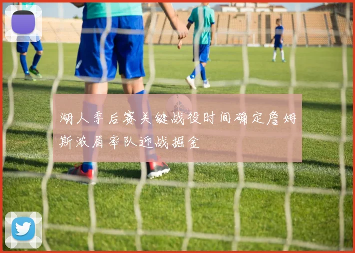 湖人季后赛关键战役时间确定詹姆斯浓眉率队迎战掘金