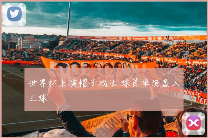 世界杯上演帽子戏法 球员单场轰入三球