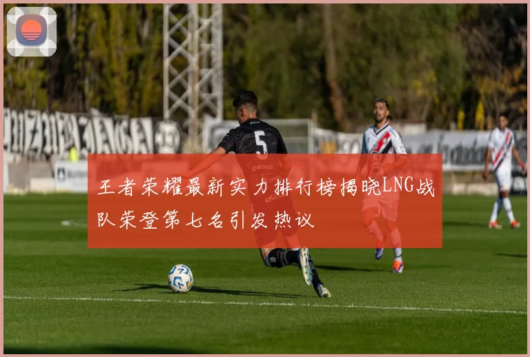 王者荣耀最新实力排行榜揭晓LNG战队荣登第七名引发热议
