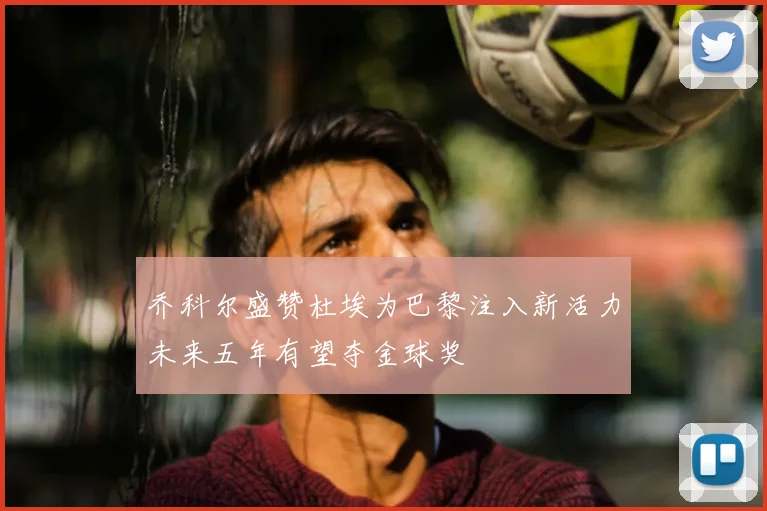 乔科尔盛赞杜埃为巴黎注入新活力未来五年有望夺金球奖