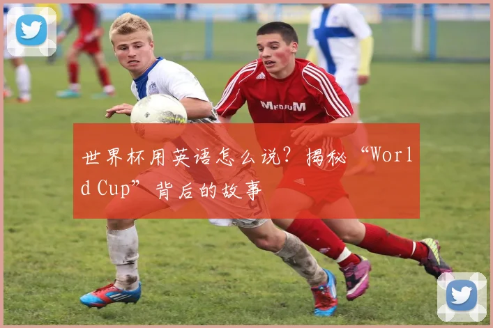 世界杯用英语怎么说？揭秘“World Cup”背后的故事
