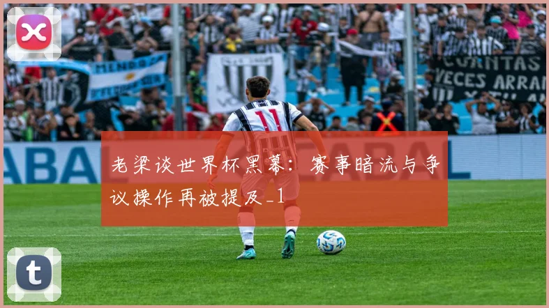老梁谈世界杯黑幕：赛事暗流与争议操作再被提及_1