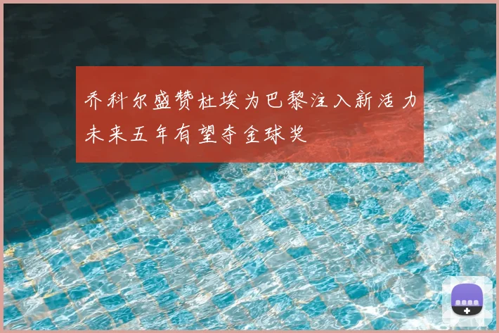 乔科尔盛赞杜埃为巴黎注入新活力未来五年有望夺金球奖