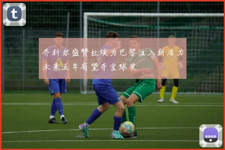 乔科尔盛赞杜埃为巴黎注入新活力未来五年有望夺金球奖