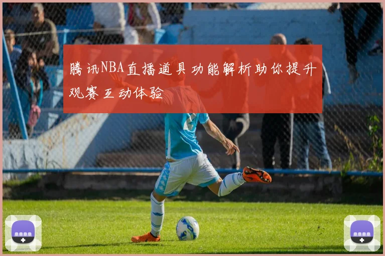 腾讯NBA直播道具功能解析助你提升观赛互动体验