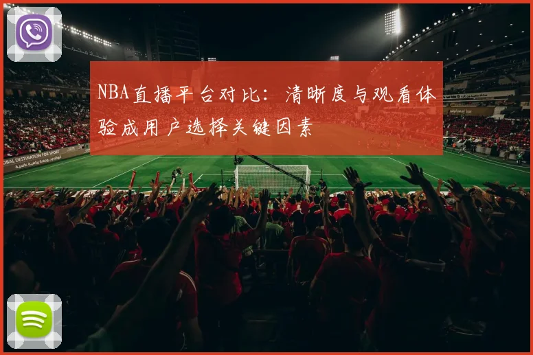 NBA直播平台对比：清晰度与观看体验成用户选择关键因素