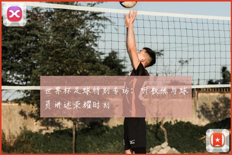 世界杯足球特别专访：听教练与球员讲述荣耀时刻