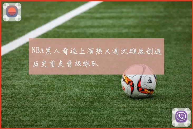 NBA黑八奇迹上演热火淘汰雄鹿创造历史首支晋级球队