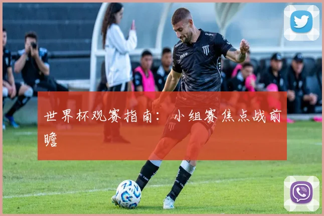 世界杯观赛指南：小组赛焦点战前瞻