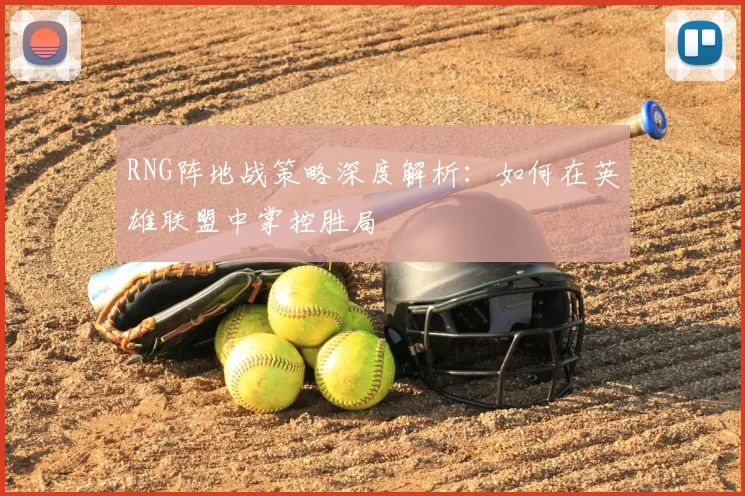 RNG阵地战策略深度解析：如何在英雄联盟中掌控胜局