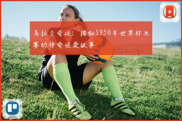 乌拉圭奇迹：揭秘1950年世界杯决赛的传奇逆袭故事