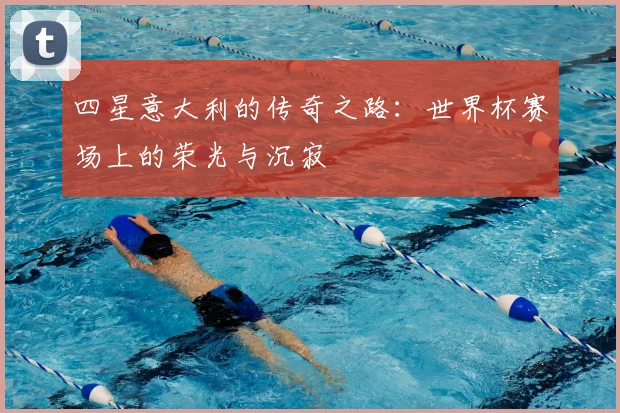 四星意大利的传奇之路:世界杯赛场上的荣光与沉寂