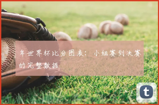 年世界杯比分图表：小组赛到决赛的完整数据