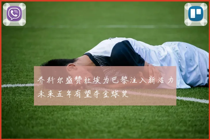 乔科尔盛赞杜埃为巴黎注入新活力未来五年有望夺金球奖