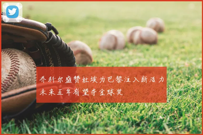 乔科尔盛赞杜埃为巴黎注入新活力未来五年有望夺金球奖
