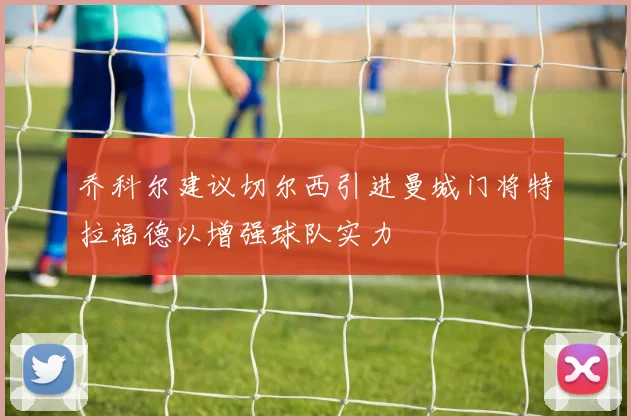 乔科尔建议切尔西引进曼城门将特拉福德以增强球队实力