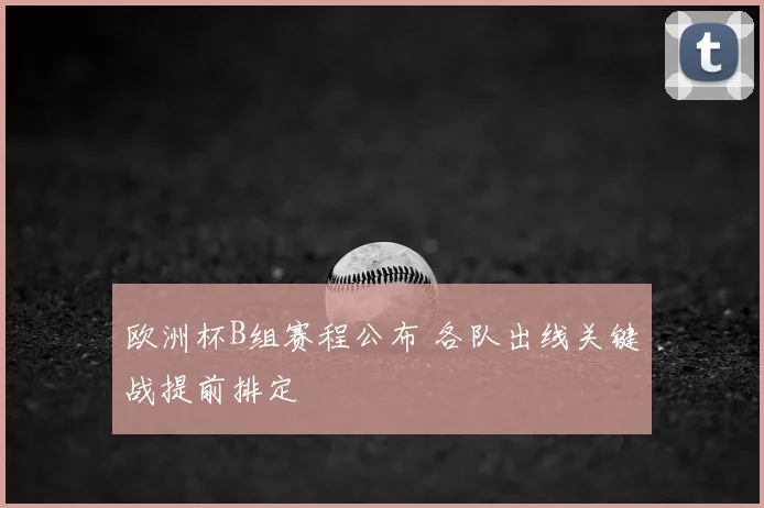 欧洲杯B组赛程公布 各队出线关键战提前排定