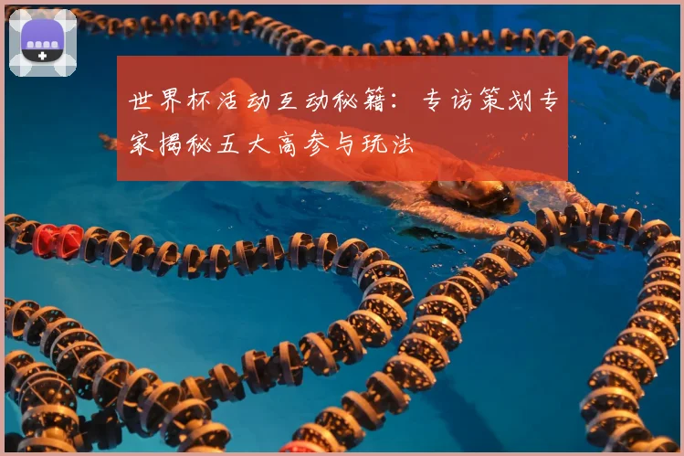 世界杯活动互动秘籍:专访策划专家揭秘五大高参与玩法