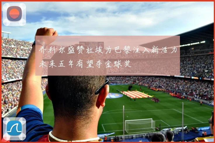 乔科尔盛赞杜埃为巴黎注入新活力未来五年有望夺金球奖