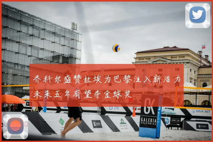 乔科尔盛赞杜埃为巴黎注入新活力未来五年有望夺金球奖